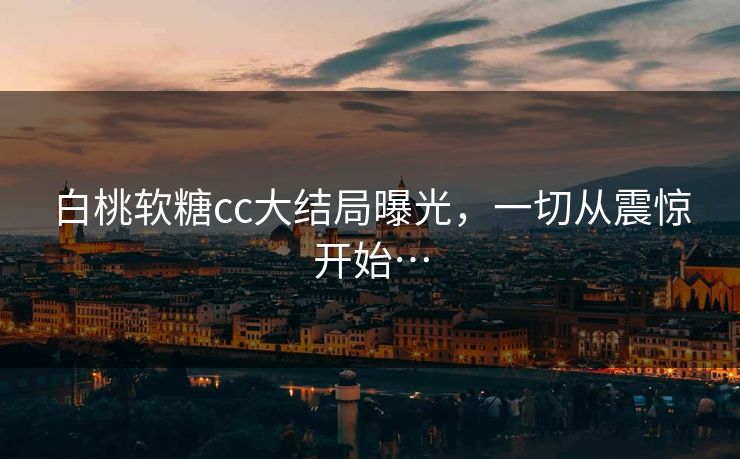 白桃软糖cc大结局曝光，一切从震惊开始…