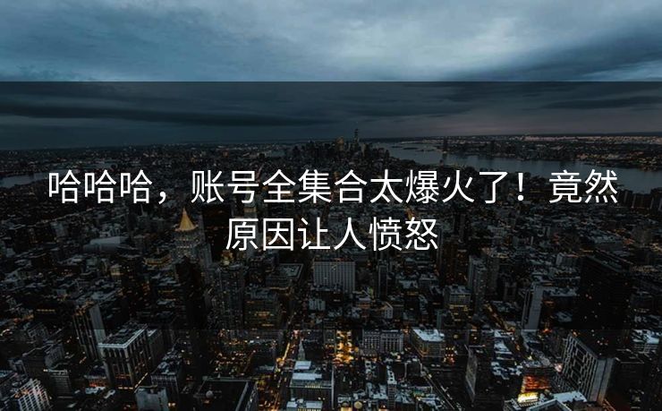 哈哈哈，账号全集合太爆火了！竟然原因让人愤怒