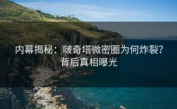 内幕揭秘：啵奇塔微密圈为何炸裂？背后真相曝光