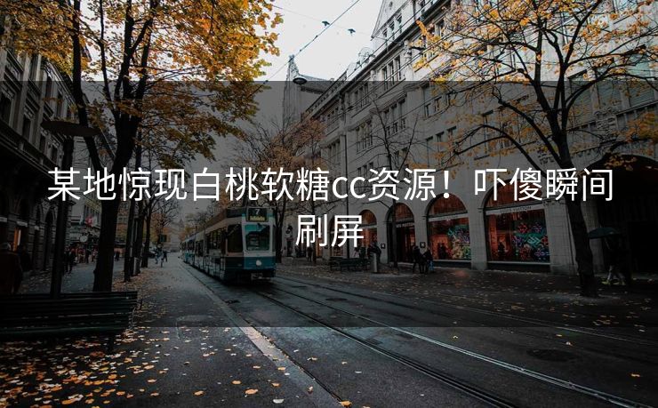 某地惊现白桃软糖cc资源！吓傻瞬间刷屏