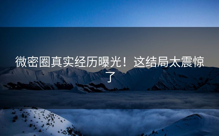 微密圈真实经历曝光！这结局太震惊了