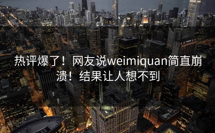 热评爆了！网友说weimiquan简直崩溃！结果让人想不到