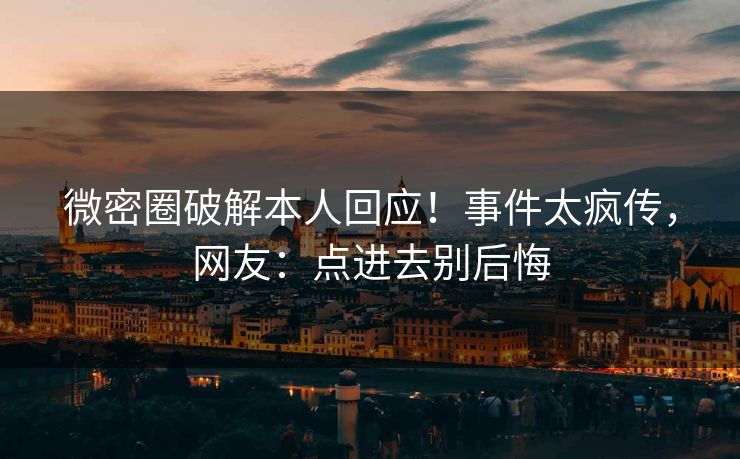 微密圈破解本人回应！事件太疯传，网友：点进去别后悔