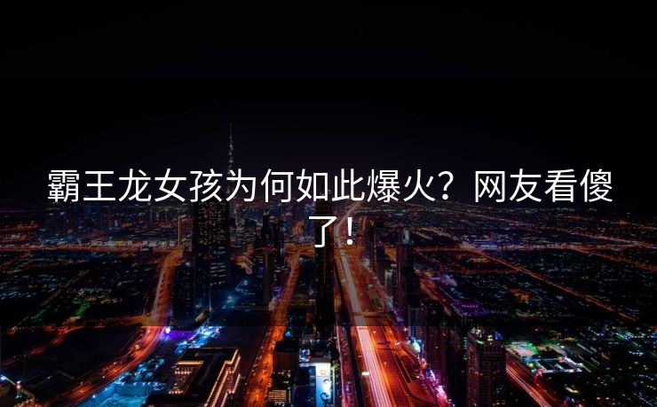 霸王龙女孩为何如此爆火？网友看傻了！