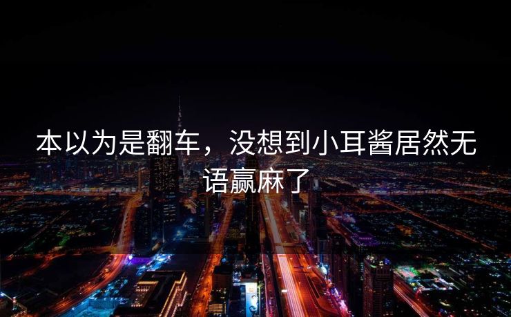 本以为是翻车，没想到小耳酱居然无语赢麻了