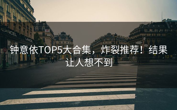 钟意依TOP5大合集，炸裂推荐！结果让人想不到