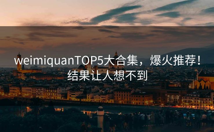weimiquanTOP5大合集，爆火推荐！结果让人想不到
