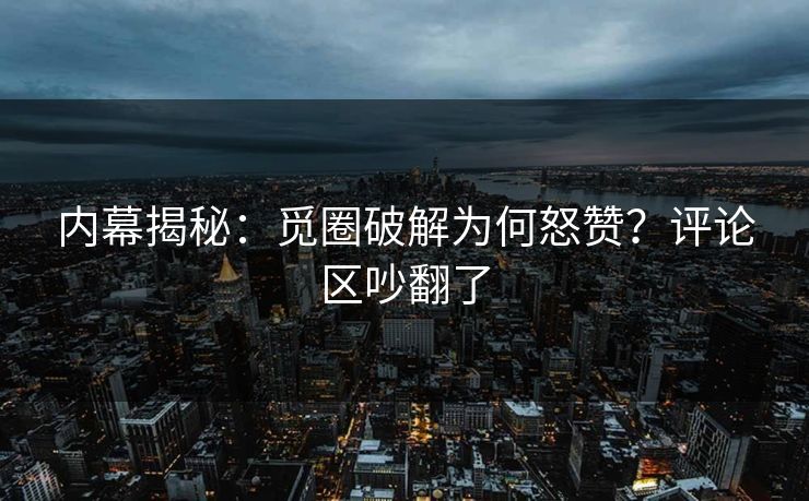 内幕揭秘：觅圈破解为何怒赞？评论区吵翻了