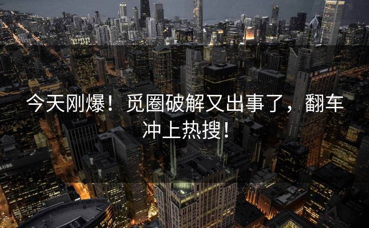 今天刚爆！觅圈破解又出事了，翻车冲上热搜！