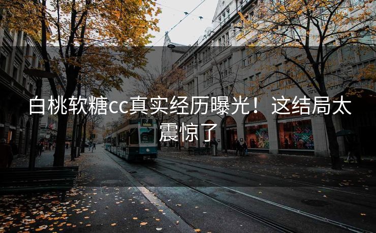 白桃软糖cc真实经历曝光！这结局太震惊了