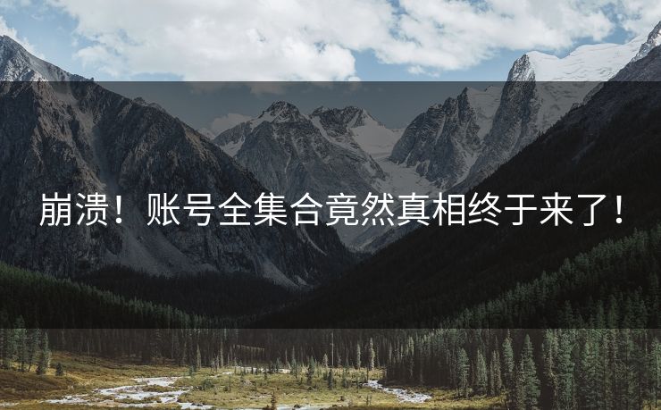 崩溃！账号全集合竟然真相终于来了！