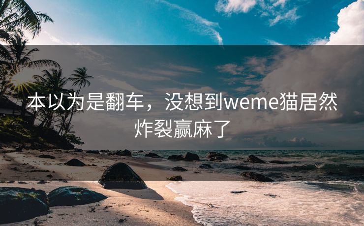本以为是翻车，没想到weme猫居然炸裂赢麻了