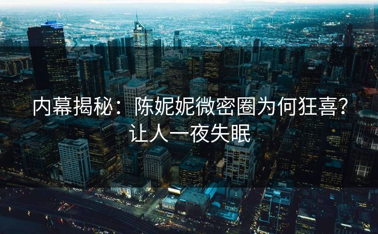 内幕揭秘：陈妮妮微密圈为何狂喜？让人一夜失眠