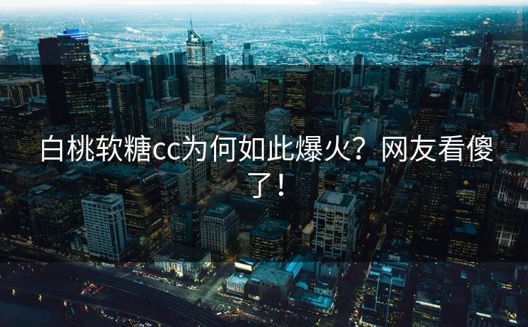 白桃软糖cc为何如此爆火？网友看傻了！