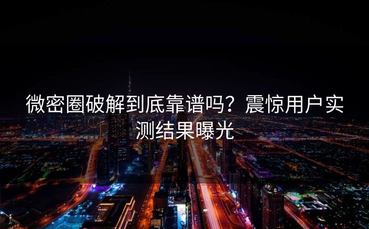 微密圈破解到底靠谱吗？震惊用户实测结果曝光
