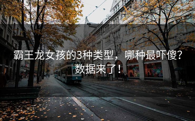霸王龙女孩的3种类型，哪种最吓傻？数据来了！