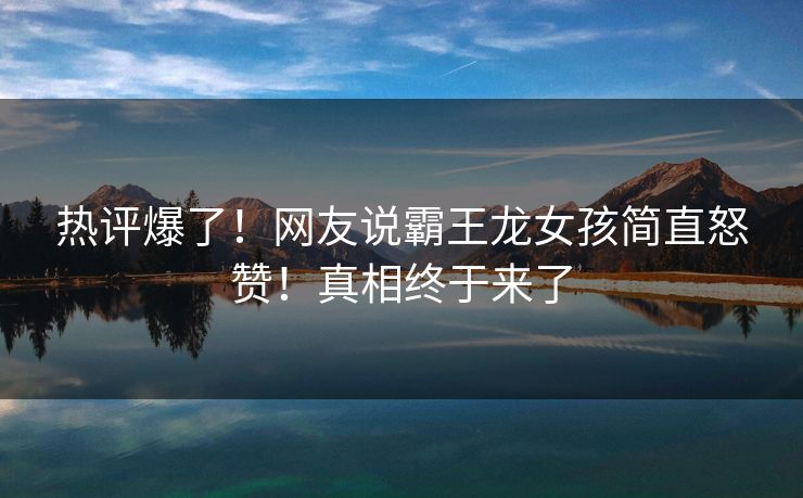 热评爆了！网友说霸王龙女孩简直怒赞！真相终于来了