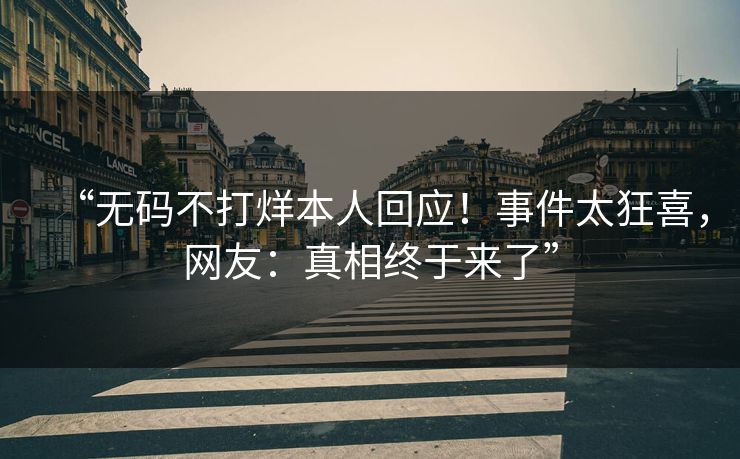 “无码不打烊本人回应！事件太狂喜，网友：真相终于来了”