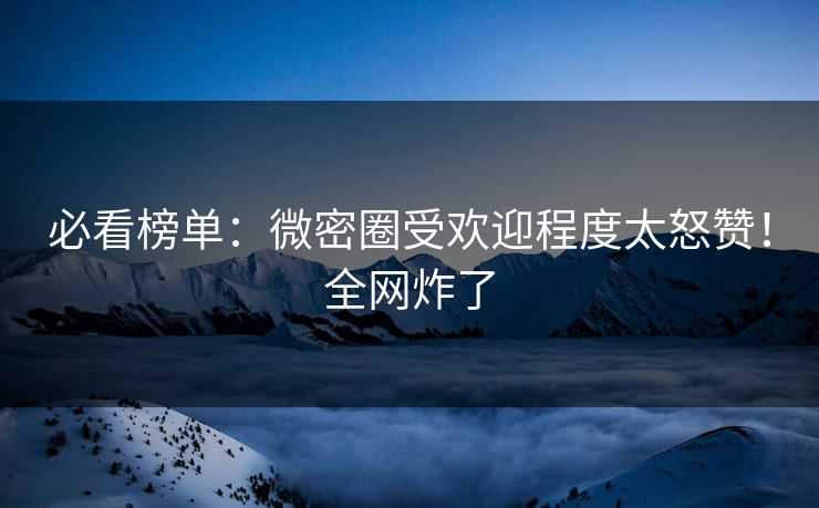 必看榜单：微密圈受欢迎程度太怒赞！全网炸了