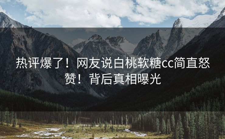 热评爆了！网友说白桃软糖cc简直怒赞！背后真相曝光