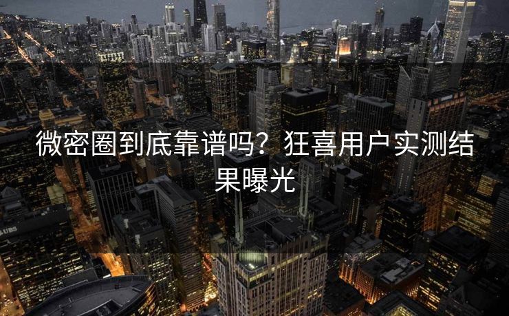 微密圈到底靠谱吗？狂喜用户实测结果曝光