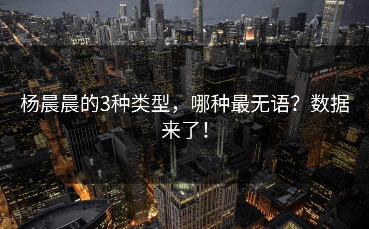 杨晨晨的3种类型，哪种最无语？数据来了！