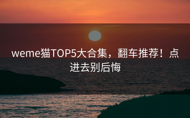 weme猫TOP5大合集，翻车推荐！点进去别后悔
