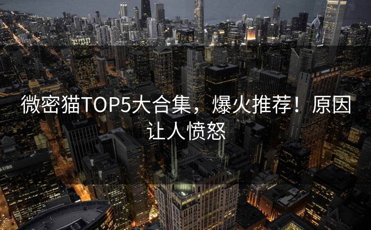 微密猫TOP5大合集，爆火推荐！原因让人愤怒