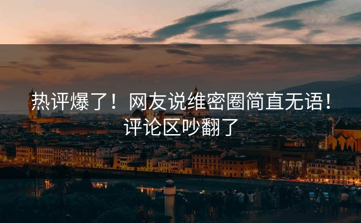 热评爆了！网友说维密圈简直无语！评论区吵翻了
