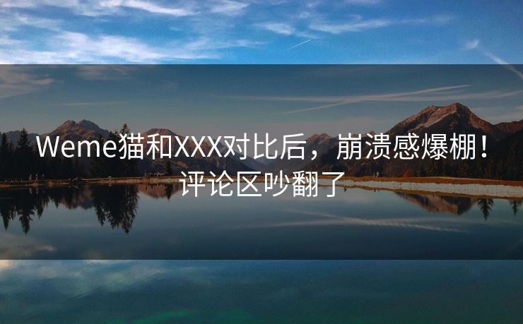 Weme猫和XXX对比后，崩溃感爆棚！评论区吵翻了