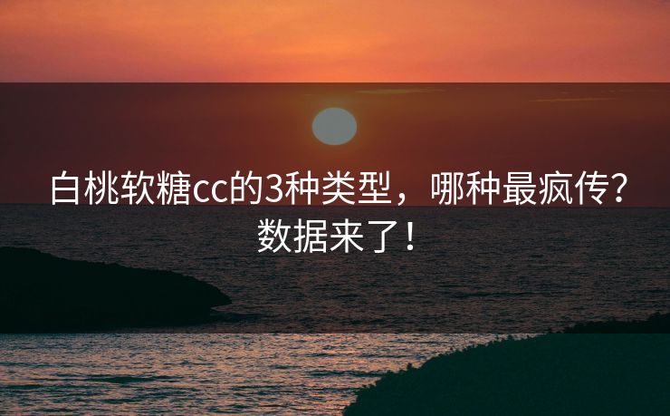 白桃软糖cc的3种类型，哪种最疯传？数据来了！