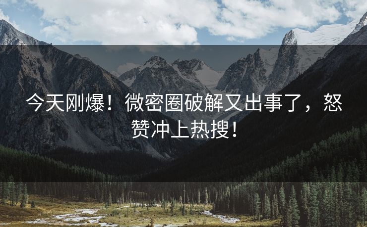 今天刚爆！微密圈破解又出事了，怒赞冲上热搜！