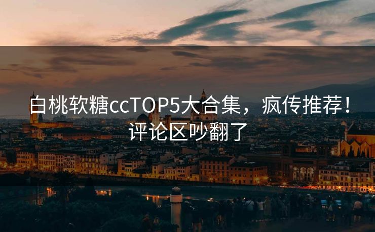 白桃软糖ccTOP5大合集，疯传推荐！评论区吵翻了