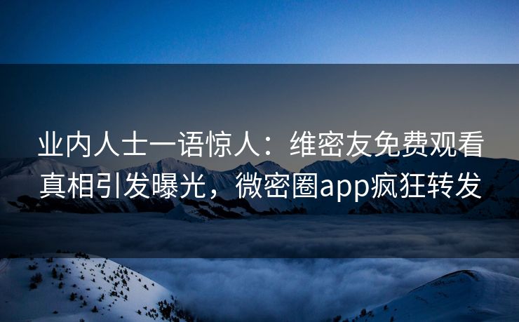 业内人士一语惊人：维密友免费观看真相引发曝光，微密圈app疯狂转发
