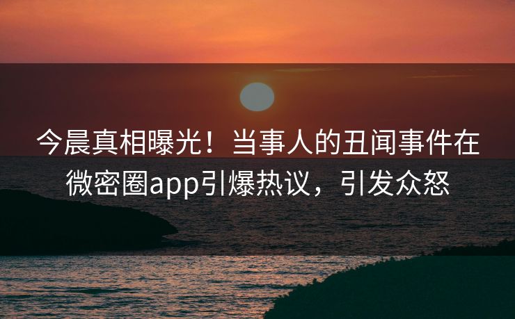 今晨真相曝光！当事人的丑闻事件在微密圈app引爆热议，引发众怒
