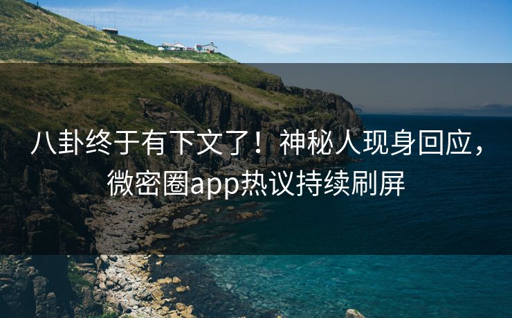 八卦终于有下文了！神秘人现身回应，微密圈app热议持续刷屏