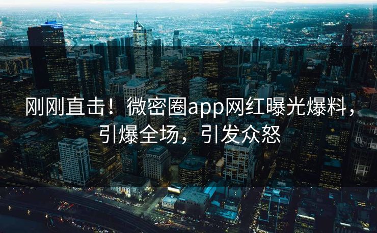 刚刚直击！微密圈app网红曝光爆料，引爆全场，引发众怒