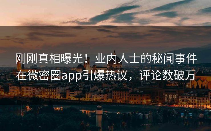 刚刚真相曝光！业内人士的秘闻事件在微密圈app引爆热议，评论数破万