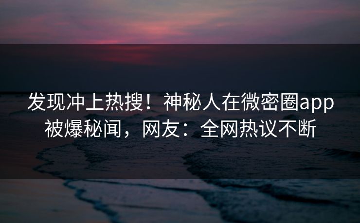 发现冲上热搜！神秘人在微密圈app被爆秘闻，网友：全网热议不断
