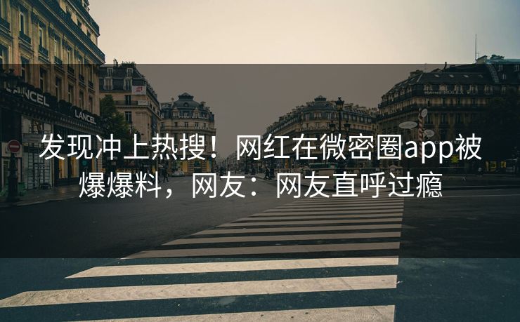 发现冲上热搜！网红在微密圈app被爆爆料，网友：网友直呼过瘾