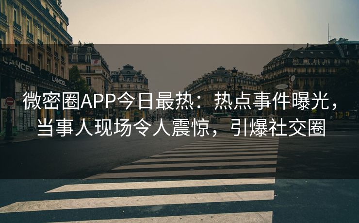 微密圈APP今日最热：热点事件曝光，当事人现场令人震惊，引爆社交圈