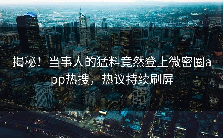 揭秘！当事人的猛料竟然登上微密圈app热搜，热议持续刷屏