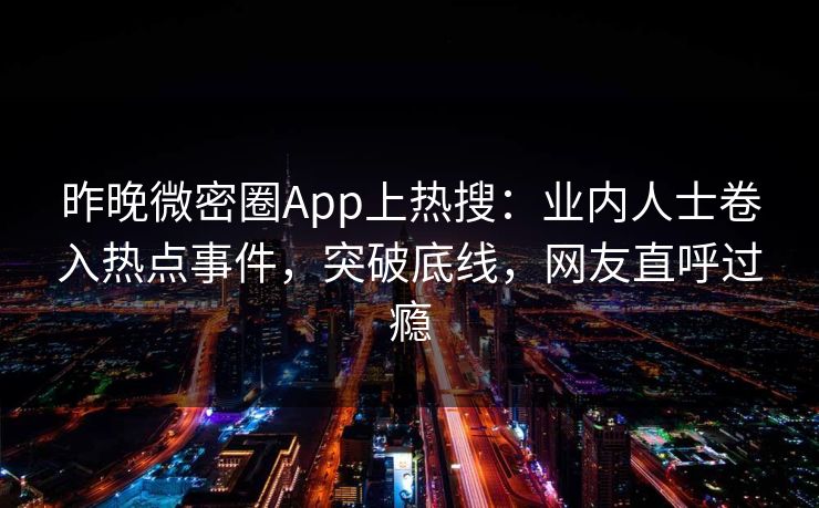 昨晚微密圈App上热搜：业内人士卷入热点事件，突破底线，网友直呼过瘾
