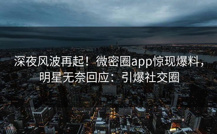 深夜风波再起！微密圈app惊现爆料，明星无奈回应：引爆社交圈