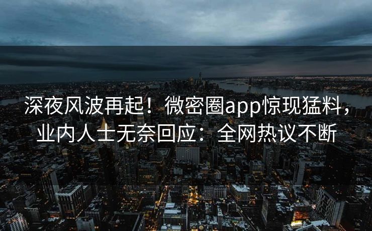 深夜风波再起！微密圈app惊现猛料，业内人士无奈回应：全网热议不断