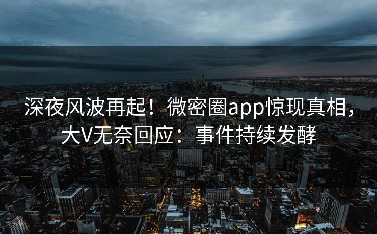 深夜风波再起！微密圈app惊现真相，大V无奈回应：事件持续发酵