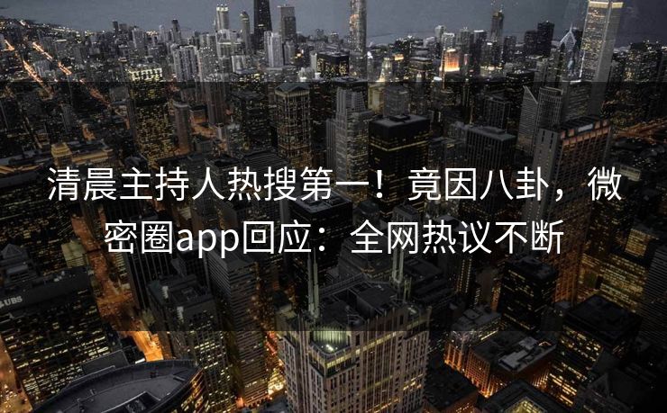 清晨主持人热搜第一！竟因八卦，微密圈app回应：全网热议不断