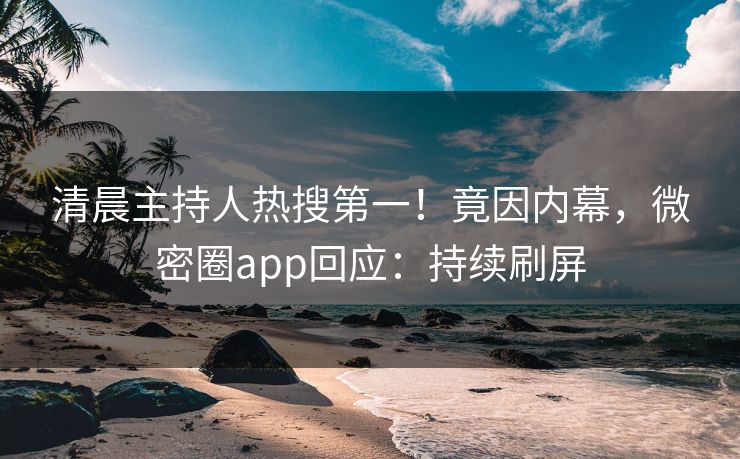 清晨主持人热搜第一！竟因内幕，微密圈app回应：持续刷屏