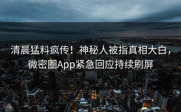 清晨猛料疯传！神秘人被指真相大白，微密圈App紧急回应持续刷屏