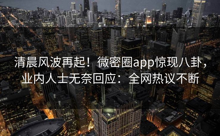 清晨风波再起！微密圈app惊现八卦，业内人士无奈回应：全网热议不断
